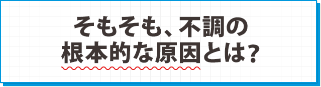 そもそも、不調の根本的な原因とは?